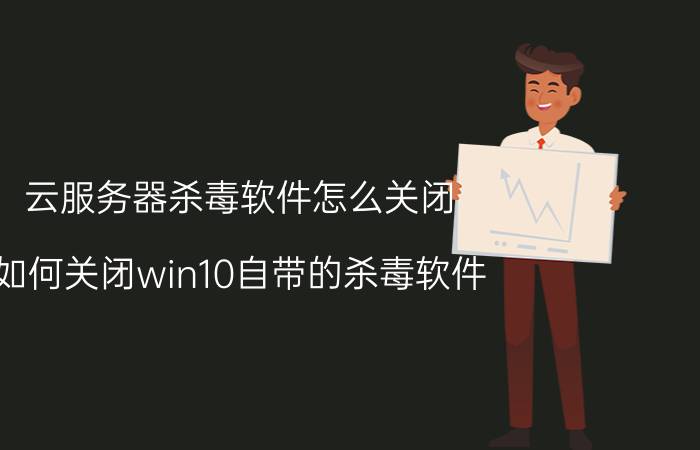 云服务器杀毒软件怎么关闭 如何关闭win10自带的杀毒软件？